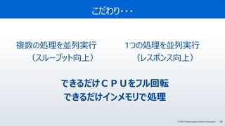 24© 2020 Toshiba Digital Solutions Corporation
こだわり・・・
複数の処理を並列実行 1つの処理を並列実行
（スループット向上） （レスポンス向上）
できるだけＣＰＵをフル回転
できるだけインメモリで処理
 