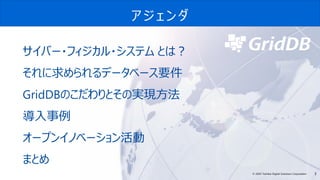 3© 2020 Toshiba Digital Solutions Corporation
アジェンダ
サイバー・フィジカル・システム とは？
それに求められるデータベース要件
GridDBのこだわりとその実現方法
導入事例
オープンイノベーション活動
まとめ
 