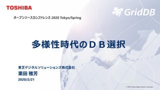© 2020 Toshiba Digital Solutions Corporation
オープンソースカンファレンス 2020 Tokyo/Spring
多様性時代のＤＢ選択
東芝デジタルソリューションズ株式会社
栗田 雅芳
2020/2/21
© 2020 Toshiba Digital Solutions Corporation
 