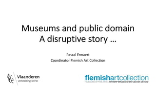 Museums and public domain
A disruptive story …
Pascal Ennaert
Coordinator Flemish Art Collection
 