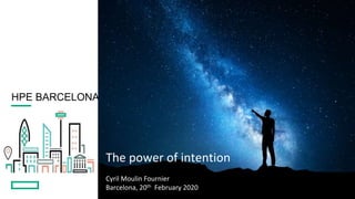 HPE BARCELONA
The power of intention
Cyril Moulin Fournier
Barcelona, 20th February 2020
 