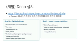 (개발) Deno 설치
• https://dev.to/kushal/getting-started-with-deno-3a4e
• Deno는 자바스크립트와 타입스크립트를 위한 안전한 런타임
 