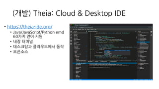 (개발) Theia: Cloud & Desktop IDE
• https://theia-ide.org/
• Java/JavaScript/Python emd
60가지 언어 지원
• 내장 터미널
• 데스크탑과 클라우드에서 동...