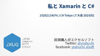 私と Xamarin と C#
2020/2/14(Fri.) C# Tokyo LT ⼤会 2020/02
⽥淵義⼈＠エクセルソフト
Twitter: @ytabuchi
facebook: ytabuchi.xlsoft
 
