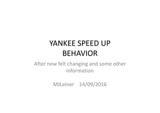 YANKEE SPEED UP
BEHAVIORBEHAVIOR
After new felt changing and some other
information
MJLeiner 14/09/2016
 