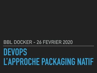 DEVOPS
L’APPROCHE PACKAGING NATIF
BBL DOCKER - 26 FEVRIER 2020
 