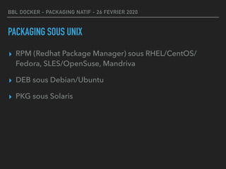 BBL DOCKER - PACKAGING NATIF - 26 FEVRIER 2020
PACKAGING SOUS UNIX
▸ RPM (Redhat Package Manager) sous RHEL/CentOS/
Fedora, SLES/OpenSuse, Mandriva
▸ DEB sous Debian/Ubuntu
▸ PKG sous Solaris
 