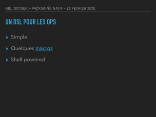 BBL DOCKER - PACKAGING NATIF - 26 FEVRIER 2020
UN DSL POUR LES OPS
▸ Simple
▸ Quelques macros
▸ Shell powered
 