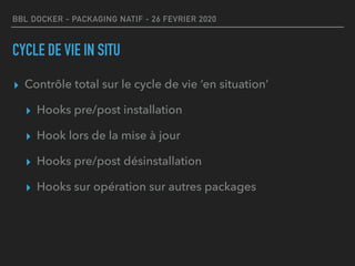 BBL DOCKER - PACKAGING NATIF - 26 FEVRIER 2020
CYCLE DE VIE IN SITU
▸ Contrôle total sur le cycle de vie ‘en situation’
▸ Hooks pre/post installation
▸ Hook lors de la mise à jour
▸ Hooks pre/post désinstallation
▸ Hooks sur opération sur autres packages
 