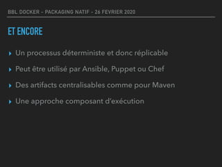 BBL DOCKER - PACKAGING NATIF - 26 FEVRIER 2020
ET ENCORE
▸ Un processus déterministe et donc réplicable
▸ Peut être utilisé par Ansible, Puppet ou Chef
▸ Des artifacts centralisables comme pour Maven
▸ Une approche composant d’exécution
 