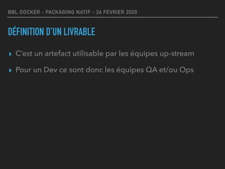 BBL DOCKER - PACKAGING NATIF - 26 FEVRIER 2020
DÉFINITION D’UN LIVRABLE
▸ C’est un artefact utilisable par les équipes up-stream
▸ Pour un Dev ce sont donc les équipes QA et/ou Ops
 
