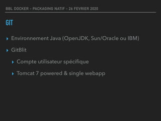 BBL DOCKER - PACKAGING NATIF - 26 FEVRIER 2020
GIT
▸ Environnement Java (OpenJDK, Sun/Oracle ou IBM)
▸ GitBlit
▸ Compte utilisateur spéciﬁque
▸ Tomcat 7 powered & single webapp
 