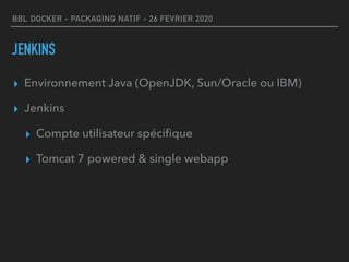 BBL DOCKER - PACKAGING NATIF - 26 FEVRIER 2020
JENKINS
▸ Environnement Java (OpenJDK, Sun/Oracle ou IBM)
▸ Jenkins
▸ Compte utilisateur spéciﬁque
▸ Tomcat 7 powered & single webapp
 
