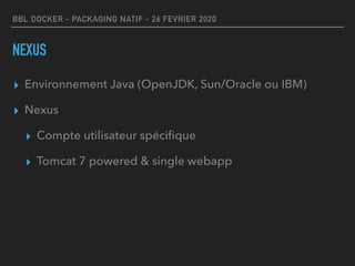 BBL DOCKER - PACKAGING NATIF - 26 FEVRIER 2020
NEXUS
▸ Environnement Java (OpenJDK, Sun/Oracle ou IBM)
▸ Nexus
▸ Compte utilisateur spéciﬁque
▸ Tomcat 7 powered & single webapp
 