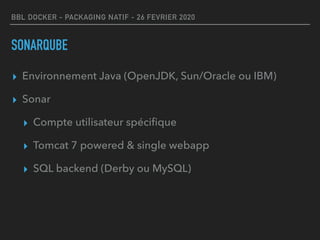 BBL DOCKER - PACKAGING NATIF - 26 FEVRIER 2020
SONARQUBE
▸ Environnement Java (OpenJDK, Sun/Oracle ou IBM)
▸ Sonar
▸ Compte utilisateur spéciﬁque
▸ Tomcat 7 powered & single webapp
▸ SQL backend (Derby ou MySQL)
 
