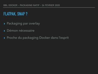 BBL DOCKER - PACKAGING NATIF - 26 FEVRIER 2020
FLATPAK, SNAP ?
▸ Packaging par overlay
▸ Démon nécessaire
▸ Proche du packaging Docker dans l’esprit
 