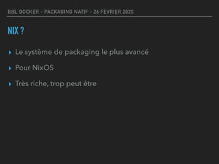 BBL DOCKER - PACKAGING NATIF - 26 FEVRIER 2020
NIX ?
▸ Le système de packaging le plus avancé
▸ Pour NixOS
▸ Très riche, trop peut être
 