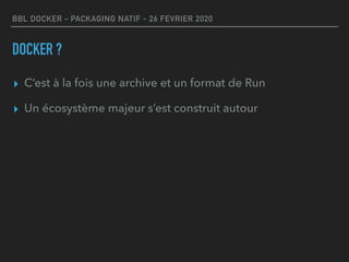 BBL DOCKER - PACKAGING NATIF - 26 FEVRIER 2020
DOCKER ?
▸ C’est à la fois une archive et un format de Run
▸ Un écosystème majeur s’est construit autour
 