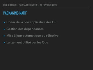 BBL DOCKER - PACKAGING NATIF - 26 FEVRIER 2020
PACKAGING NATIF
▸ Coeur de la pile applicative des OS
▸ Gestion des dépendances
▸ Mise à jour automatique ou sélective
▸ Largement utilisé par les Ops
 