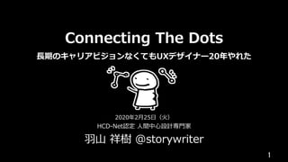 Connecting The Dots
⻑期のキャリアビジョンなくてもUXデザイナー20年やれた
HCD-Net認定 ⼈間中⼼設計専⾨家
⽻⼭ 祥樹 @storywriter
1	
2020年2⽉25⽇（⽕）
 