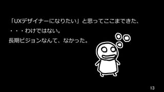 13	
「UXデザイナーになりたい」と思ってここまできた、
・・・わけではない。
⻑期ビジョンなんて、なかった。
 