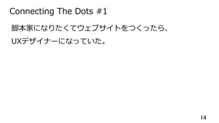 14	
Connecting The Dots #1
脚本家になりたくてウェブサイトをつくったら、
UXデザイナーになっていた。
 