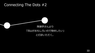 33	
Connecting The Dots #2
降旗学さんより
「⽻⼭がおもしろいので取材したい」
と打診いただく。
 