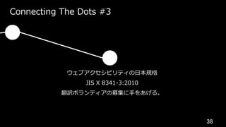 38	
Connecting The Dots #3
ウェブアクセシビリティの⽇本規格
JIS X 8341-3:2010
翻訳ボランティアの募集に⼿をあげる。
 