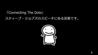 4	
「Connecting The Dots」
スティーブ・ジョブズのスピーチにある⾔葉です。
 