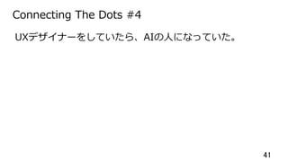 41	
Connecting The Dots #4
UXデザイナーをしていたら、AIの⼈になっていた。
 