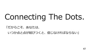 47	
Connecting The Dots.
「だからこそ、あなたは、
 いつか点と点が結びつくと、信じなければならない」
 