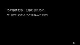 54	
「その感情をもっと感じるために、
 今⽇からできることはなんですか」
 