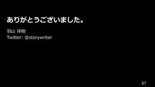 57	
ありがとうございました。
⽻⼭ 祥樹
Twitter: @storywriter
 