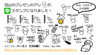 ⽻⼭のプレゼンのアレ が、
  スタンプになりました！
スタンプ名：ハーミィ（CSS編） 作者名：⽻⼭ 祥樹
https://store.line.me/stickershop/product/1228201/ja
Web・CSSネタ
全40種類
 