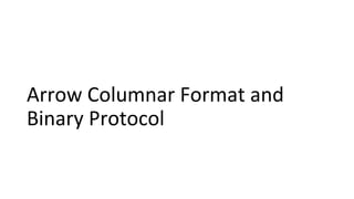 Arrow Columnar Format and
Binary Protocol
 