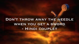 Don't throw away the needle
when you get a sword
- Hindi couplet
 