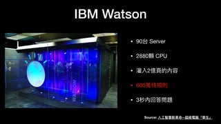 IBM Watson
• 90台 Server
• 2880顆 CPU
• 灌入2億
頁
的內容
• 600萬條規則
• 3秒內回答問題
Source:
人
工
智慧新
革
命--超級電腦「華
生
」
 