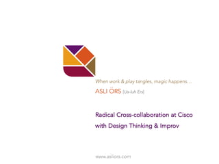 ASLI ORS [Us-luh Ers]
When work & play tangles, magic happens…
..
www.asliors.com
Radical Cross-collaboration at Cisco
with Design Thinking & Improv
 