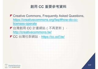 117
CC
Creative Commons, Frequently Asked Questions,
https://creativecommons.org/faq/#how-do-cc-
licenses-operate
CC
http://creativecommons.tw/
CC https://cc.ocf.tw/
 