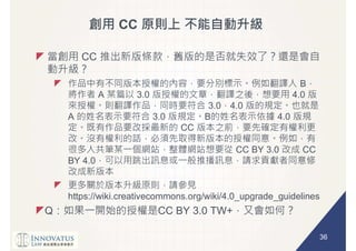36
CC
CC
B
A 3.0 4.0
3.0 4.0
A 3.0 B 4.0
CC
CC BY 3.0 CC
BY 4.0
https://wiki.creativecommons.org/wiki/4.0_upgrade_guidelines
Q CC BY 3.0 TW+
 