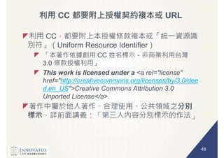 46
CC URL
CC
Uniform Resource Identifier
CC
3.0
This work is licensed under a <a rel="license"
href="http://creativecommons.org/licenses/by/3.0/dee
d.en_US">Creative Commons Attribution 3.0
Unported License</a>.
 