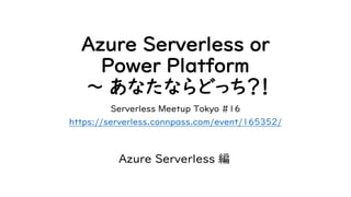 Azure Serverless or
Power Platform
〜 あなたならどっち？！
Serverless Meetup Tokyo #16
https://serverless.connpass.com/event/165352/
Azure Serverless 編
 