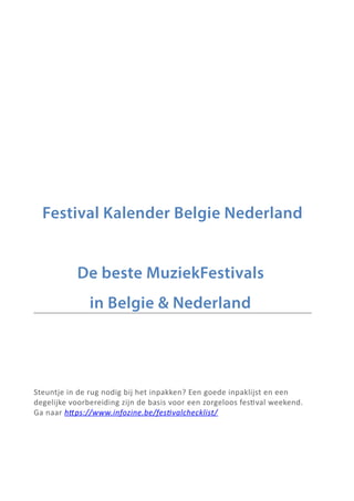 Festival Kalender Belgie Nederland
De beste MuziekFestivals
in Belgie & Nederland
Steuntje in de rug nodig bij het inpakken? Een goede inpaklijst en een
degelijke voorbereiding zijn de basis voor een zorgeloos festival weekend.
Ga naar https://www.infozine.be/festivalchecklist/
 