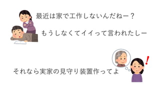 最近は家で工作しないんだねー？
それなら実家の見守り装置作ってよ
もうしなくてイイって言われたしー
 