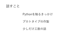 話すこと
Pythonを触るきっかけ
プロトタイプの作製
少しだけ工数の話
 