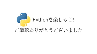 Pythonを楽しもう!
ご清聴ありがとうございました
 