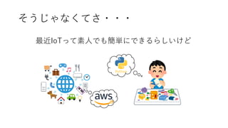 そうじゃなくてさ・・・
最近IoTって素人でも簡単にできるらしいけど
 
