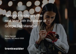 Take your tracking to the
next level with the power of
Google Tag Manager
Rahul Agarwal
Munich, 19th March 2020
 