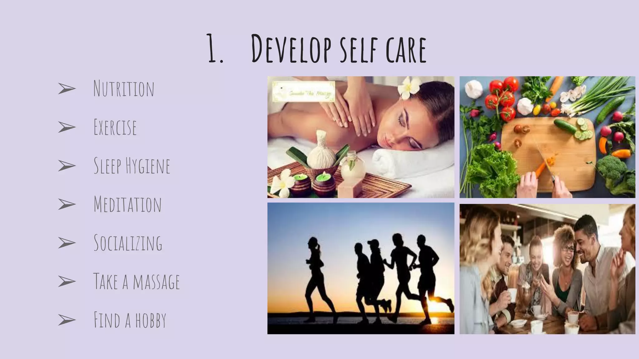 1. Develop self care
➢ Nutrition
➢ Exercise
➢ Sleep Hygiene
➢ Meditation
➢ Socializing
➢ Take a massage
➢ Find a hobby
 
