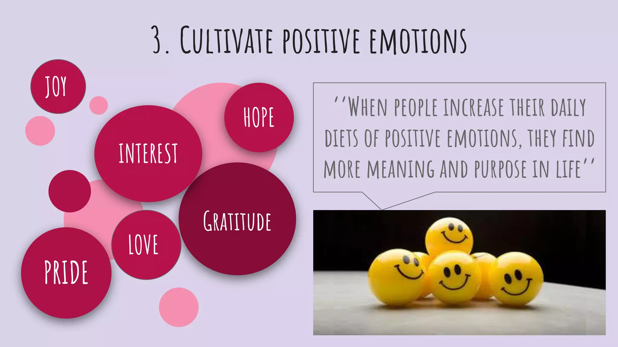 3. Cultivate positive emotions
Gratitude
INTEREST
PRIDE
HOPE
LOVE
JOY
‘’When people increase their daily
diets of positive emotions, they ﬁnd
more meaning and purpose in life’’
 